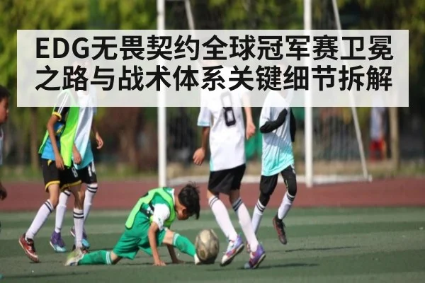 EDG无畏契约全球冠军赛卫冕之路与战术体系关键细节拆解